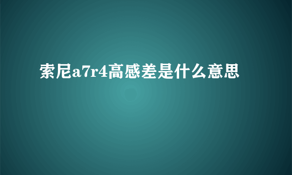 索尼a7r4高感差是什么意思