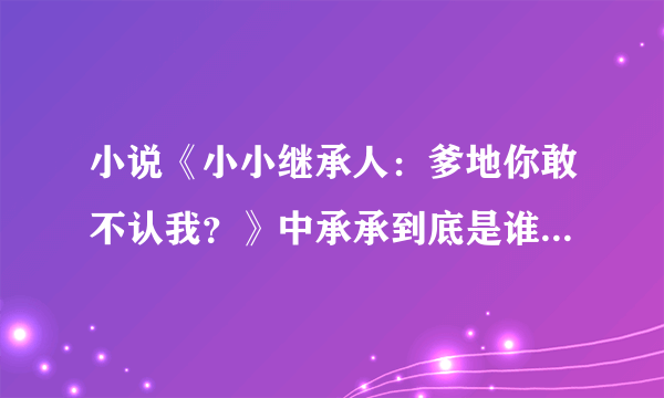 小说《小小继承人：爹地你敢不认我？》中承承到底是谁的儿子？