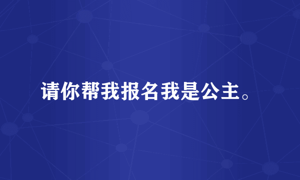 请你帮我报名我是公主。