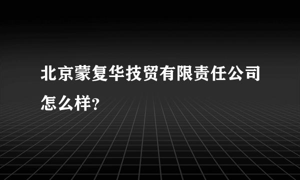 北京蒙复华技贸有限责任公司怎么样？