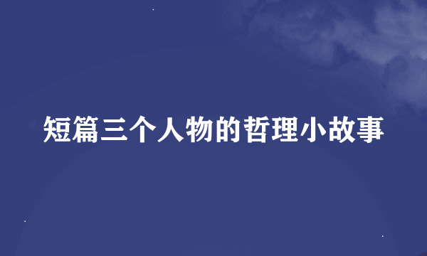 短篇三个人物的哲理小故事