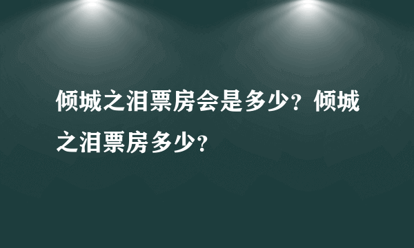 倾城之泪票房会是多少？倾城之泪票房多少？