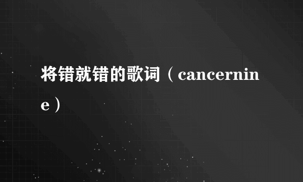 将错就错的歌词（cancernine）