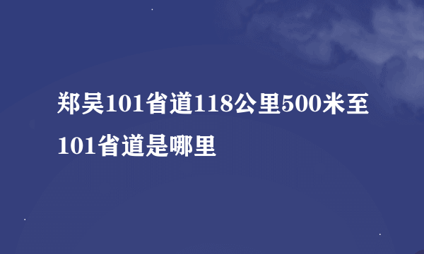 郑吴101省道118公里500米至101省道是哪里