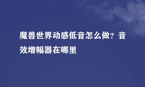 魔兽世界动感低音怎么做？音效增幅器在哪里