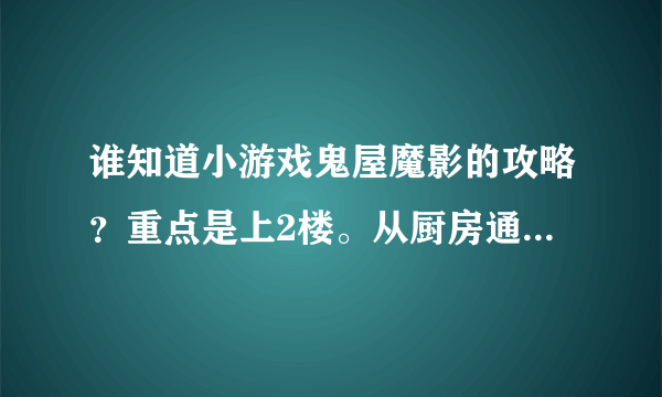 谁知道小游戏鬼屋魔影的攻略？重点是上2楼。从厨房通道上滴回答