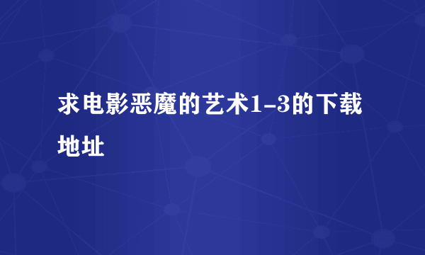 求电影恶魔的艺术1-3的下载地址