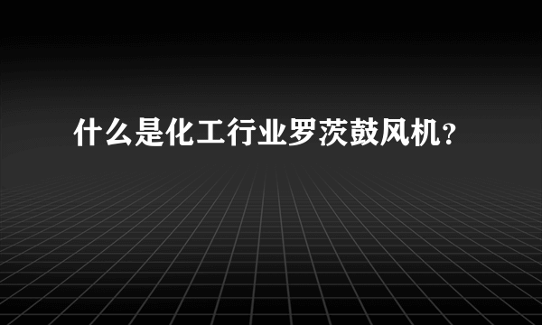 什么是化工行业罗茨鼓风机？