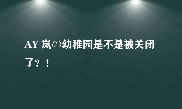 AY 岚の幼稚园是不是被关闭了？！