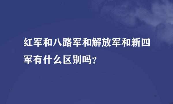 红军和八路军和解放军和新四军有什么区别吗？