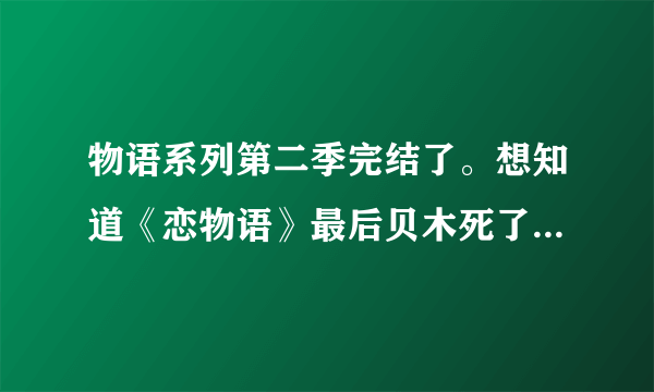 物语系列第二季完结了。想知道《恋物语》最后贝木死了吗。。。