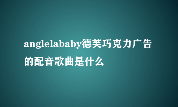 anglelababy德芙巧克力广告的配音歌曲是什么