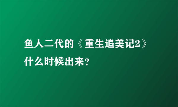 鱼人二代的《重生追美记2》什么时候出来？