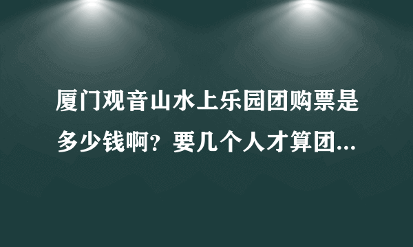 厦门观音山水上乐园团购票是多少钱啊？要几个人才算团购呀？急急急