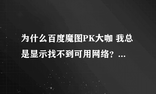 为什么百度魔图PK大咖 我总是显示找不到可用网络？我已经开了网络了，在线等 。。。。。