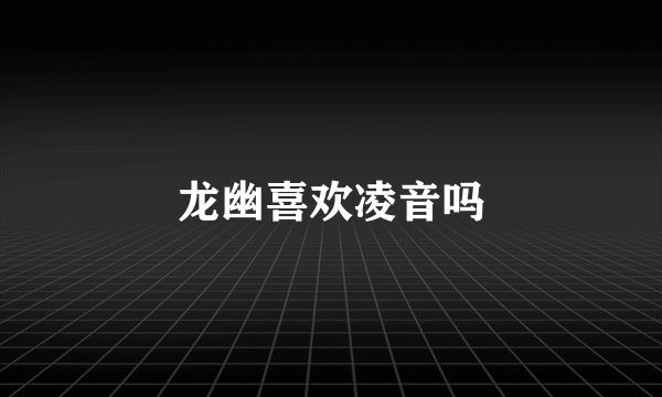 龙幽喜欢凌音吗