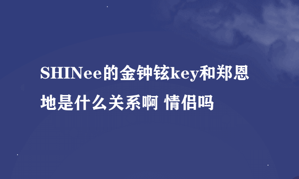 SHINee的金钟铉key和郑恩地是什么关系啊 情侣吗