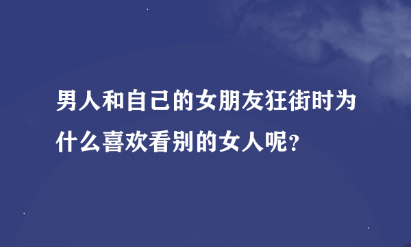 男人和自己的女朋友狂街时为什么喜欢看别的女人呢？