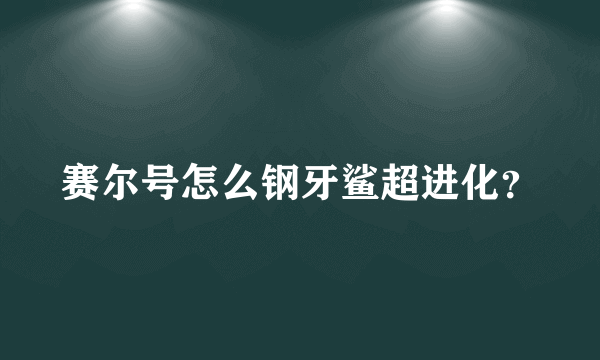 赛尔号怎么钢牙鲨超进化？