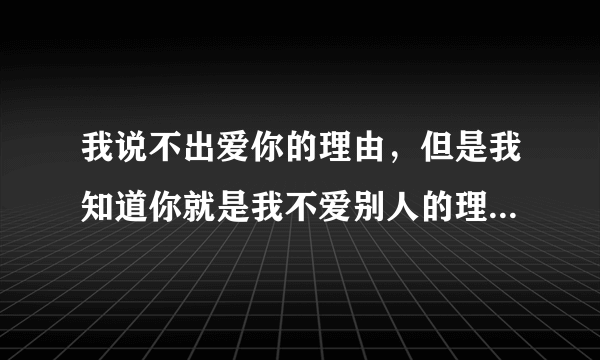 我说不出爱你的理由，但是我知道你就是我不爱别人的理由，我喜欢你就像南巷的花，永远热放，永远向往？