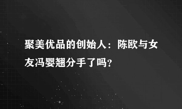 聚美优品的创始人：陈欧与女友冯婴翘分手了吗？