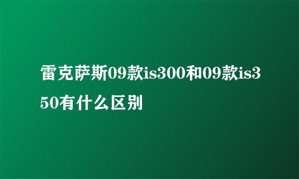 雷克萨斯09款is300和09款is350有什么区别