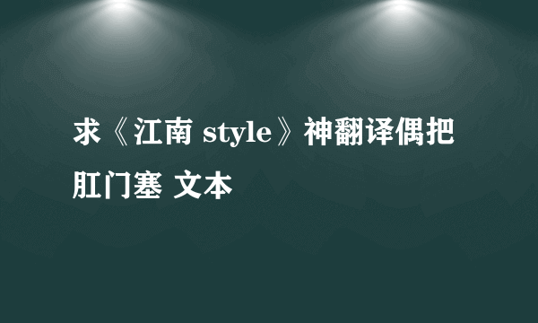 求《江南 style》神翻译偶把肛门塞 文本