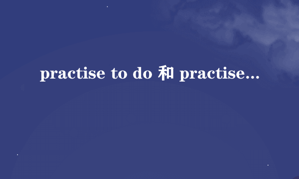 practise to do 和 practise doing的区别是什么?_?