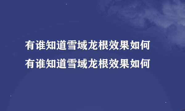 有谁知道雪域龙根效果如何 有谁知道雪域龙根效果如何