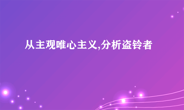 从主观唯心主义,分析盗铃者