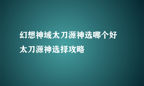 幻想神域太刀源神选哪个好 太刀源神选择攻略