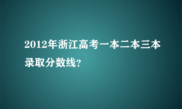 2012年浙江高考一本二本三本录取分数线？