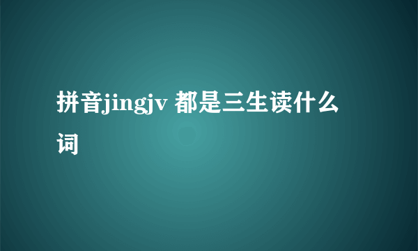 拼音jingjv 都是三生读什么词