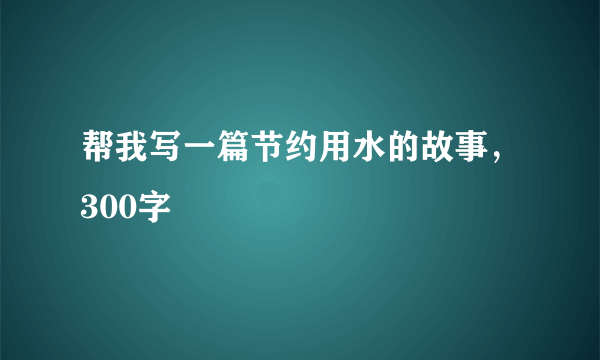 帮我写一篇节约用水的故事，300字