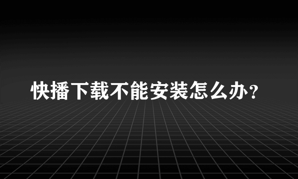 快播下载不能安装怎么办？