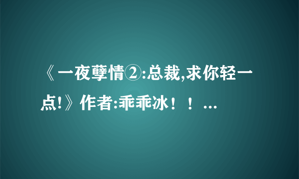 《一夜孽情②:总裁,求你轻一点!》作者:乖乖冰！！ 请问谁知道这书什么时候完结？结局是美好的吗？