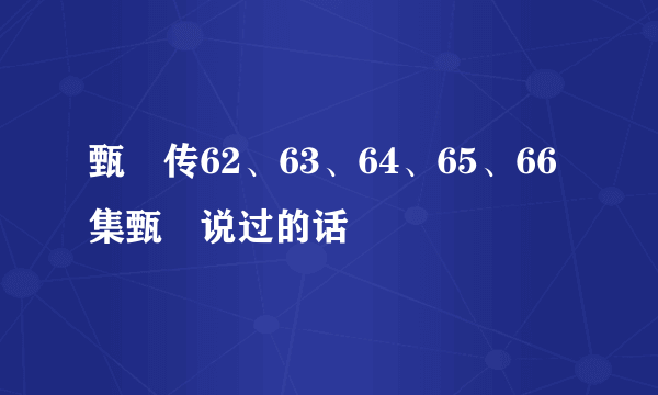 甄嬛传62、63、64、65、66集甄嬛说过的话