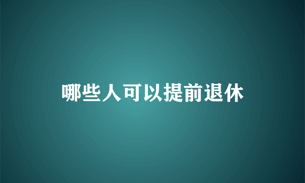 哪些人可以提前退休