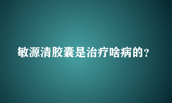 敏源清胶囊是治疗啥病的？