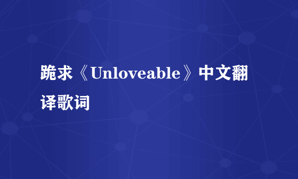 跪求《Unloveable》中文翻译歌词