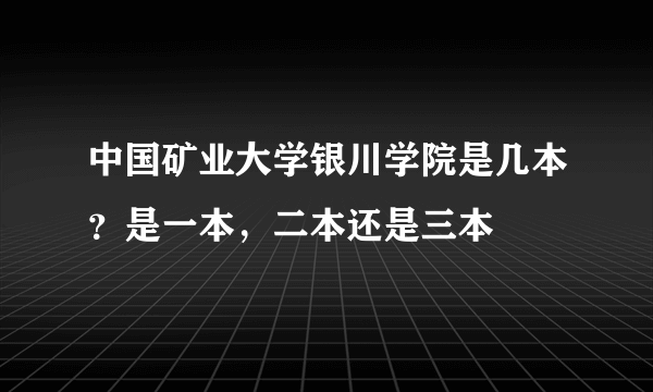 中国矿业大学银川学院是几本？是一本，二本还是三本