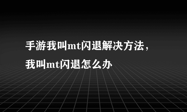 手游我叫mt闪退解决方法，我叫mt闪退怎么办