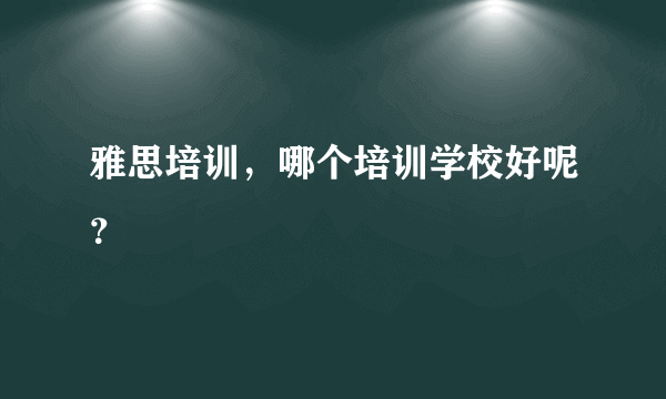 雅思培训，哪个培训学校好呢？