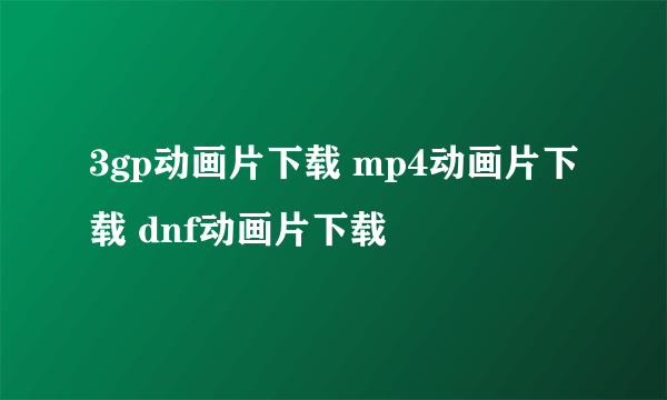 3gp动画片下载 mp4动画片下载 dnf动画片下载