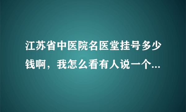 江苏省中医院名医堂挂号多少钱啊，我怎么看有人说一个号300，还预约一年！吓人啊，哪位知道就告诉我吧