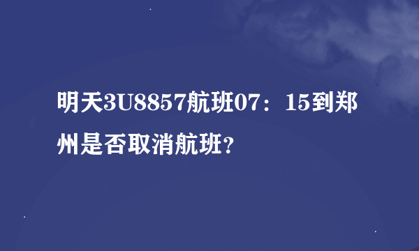 明天3U8857航班07：15到郑州是否取消航班？