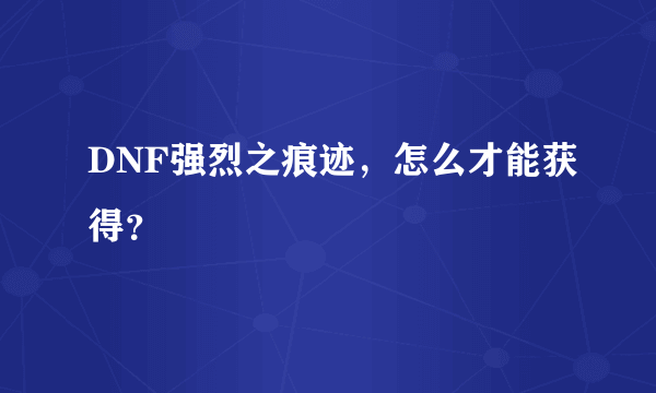 DNF强烈之痕迹，怎么才能获得？