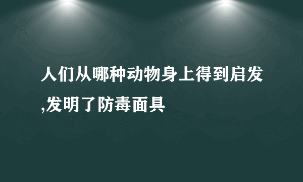 人们从哪种动物身上得到启发,发明了防毒面具