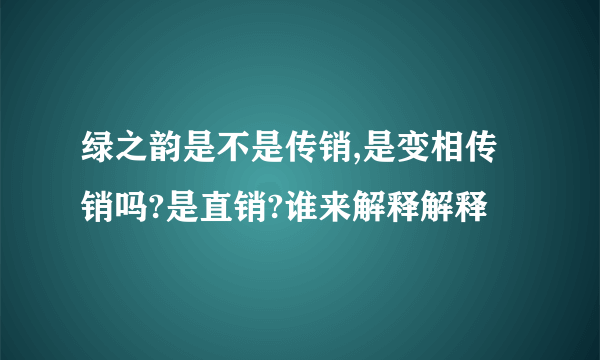 绿之韵是不是传销,是变相传销吗?是直销?谁来解释解释