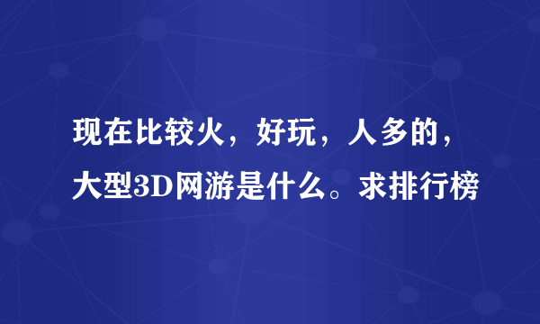 现在比较火，好玩，人多的，大型3D网游是什么。求排行榜